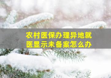 农村医保办理异地就医显示未备案怎么办