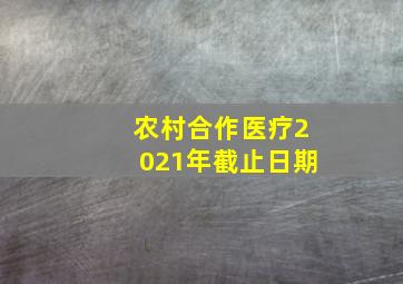 农村合作医疗2021年截止日期