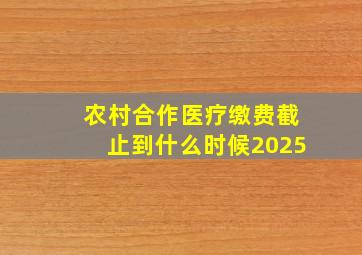 农村合作医疗缴费截止到什么时候2025