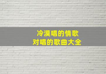 冷漠唱的情歌对唱的歌曲大全