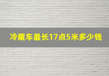 冷藏车最长17点5米多少钱