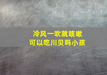 冷风一吹就咳嗽可以吃川贝吗小孩