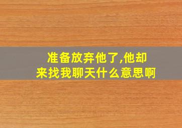 准备放弃他了,他却来找我聊天什么意思啊