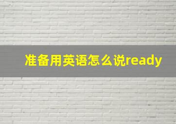 准备用英语怎么说ready