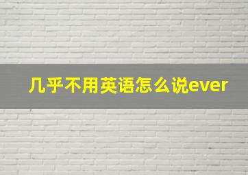 几乎不用英语怎么说ever