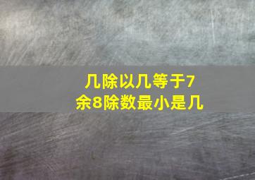 几除以几等于7余8除数最小是几