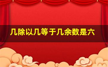 几除以几等于几余数是六