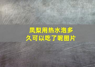 凤梨用热水泡多久可以吃了呢图片