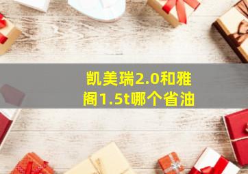 凯美瑞2.0和雅阁1.5t哪个省油