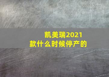 凯美瑞2021款什么时候停产的