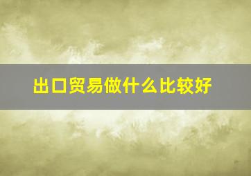 出口贸易做什么比较好