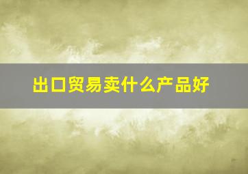 出口贸易卖什么产品好