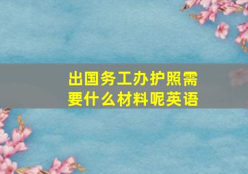 出国务工办护照需要什么材料呢英语