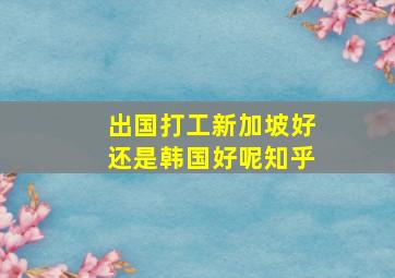 出国打工新加坡好还是韩国好呢知乎