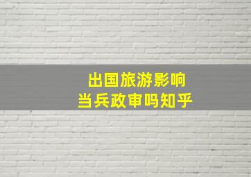 出国旅游影响当兵政审吗知乎