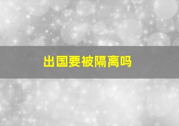 出国要被隔离吗