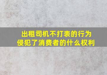 出租司机不打表的行为侵犯了消费者的什么权利