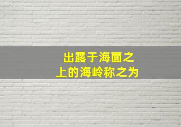 出露于海面之上的海岭称之为