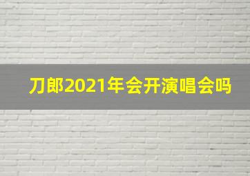 刀郎2021年会开演唱会吗