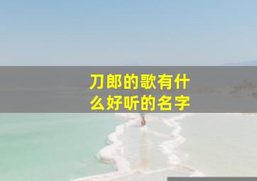 刀郎的歌有什么好听的名字