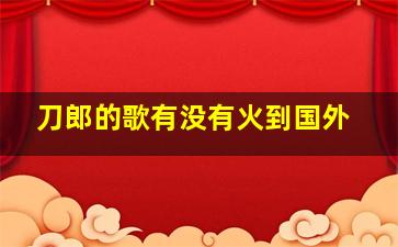 刀郎的歌有没有火到国外