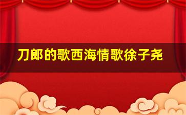 刀郎的歌西海情歌徐子尧