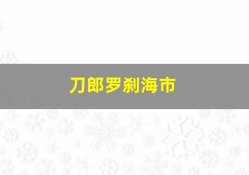 刀郎罗刹海市