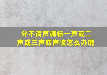 分不清声调标一声或二声或三声四声该怎么办呢