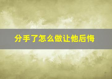 分手了怎么做让他后悔