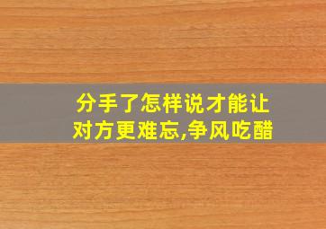 分手了怎样说才能让对方更难忘,争风吃醋