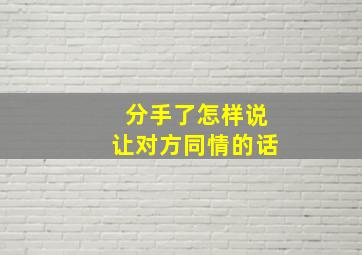 分手了怎样说让对方同情的话