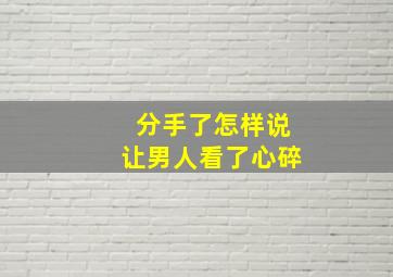 分手了怎样说让男人看了心碎