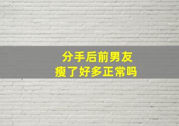 分手后前男友瘦了好多正常吗