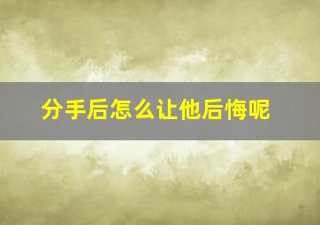 分手后怎么让他后悔呢