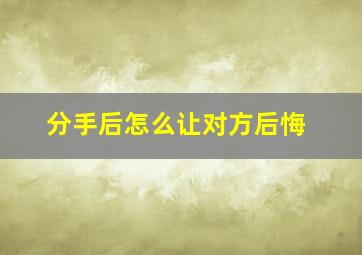 分手后怎么让对方后悔