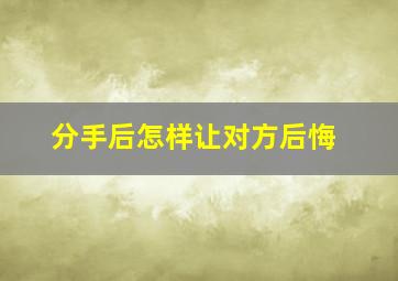 分手后怎样让对方后悔