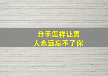 分手怎样让男人永远忘不了你