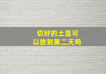 切好的土豆可以放到第二天吗