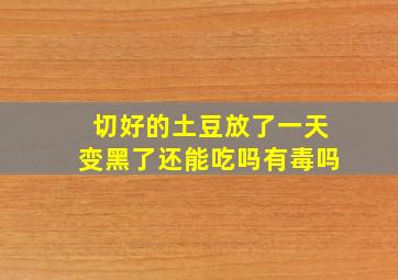 切好的土豆放了一天变黑了还能吃吗有毒吗