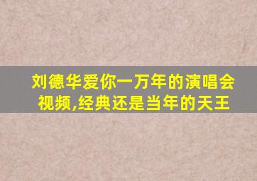 刘德华爱你一万年的演唱会视频,经典还是当年的天王