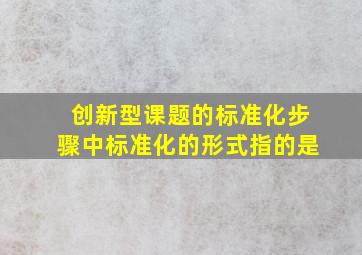 创新型课题的标准化步骤中标准化的形式指的是