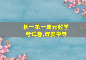 初一第一单元数学考试卷,难度中等