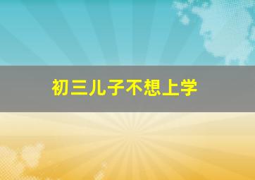 初三儿子不想上学