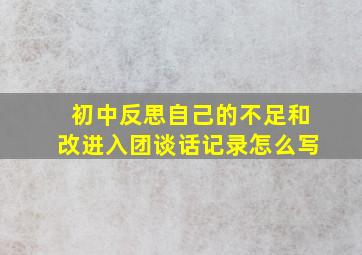 初中反思自己的不足和改进入团谈话记录怎么写