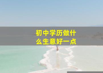 初中学历做什么生意好一点