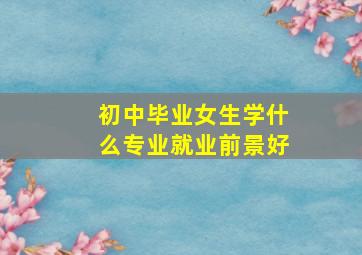 初中毕业女生学什么专业就业前景好