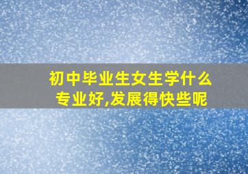 初中毕业生女生学什么专业好,发展得快些呢