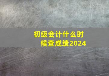 初级会计什么时候查成绩2024