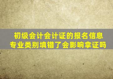 初级会计会计证的报名信息专业类别填错了会影响拿证吗