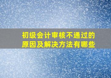 初级会计审核不通过的原因及解决方法有哪些